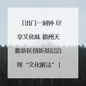 出门一刻钟 尽享文化味 德州天衢新区创新基层治理“文化解法”