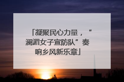 凝聚民心力量，“澜湄女子宣防队”奏响乡风新乐章