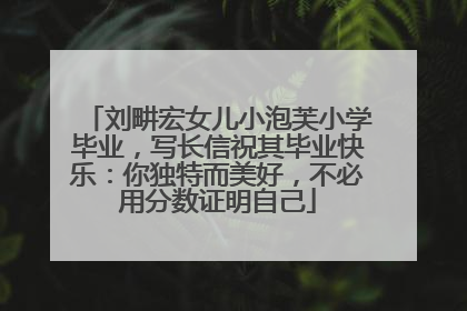 刘畊宏女儿小泡芙小学毕业，写长信祝其毕业快乐：你独特而美好，不必用分数证明自己