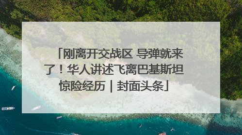 刚离开交战区 导弹就来了！华人讲述飞离巴基斯坦惊险经历｜封面头条
