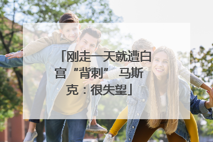 刚走一天就遭白宫“背刺” 马斯克：很失望