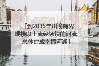 到2035年川渝跨界规模以上流经场镇的河流总体建成幸福河湖