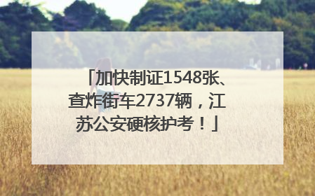 加快制证1548张、查炸街车2737辆，江苏公安硬核护考！