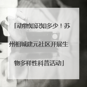 动物知识知多少！苏州相城建元社区开展生物多样性科普活动