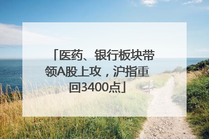 医药、银行板块带领A股上攻，沪指重回3400点