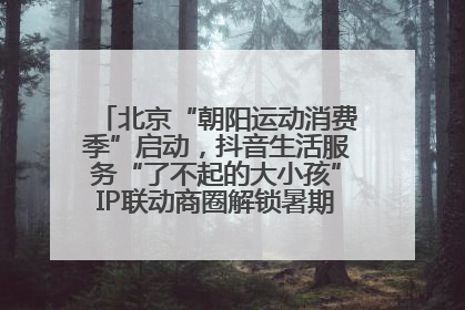 北京“朝阳运动消费季”启动，抖音生活服务“了不起的大小孩”IP联动商圈解锁暑期亲子消费新场景