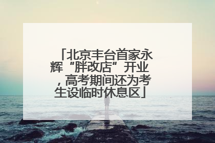 北京丰台首家永辉“胖改店”开业，高考期间还为考生设临时休息区