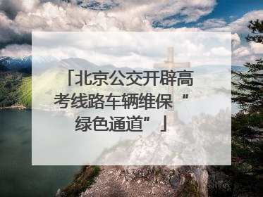 北京公交开辟高考线路车辆维保“绿色通道”