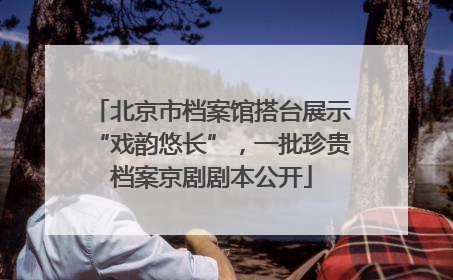 北京市档案馆搭台展示“戏韵悠长”，一批珍贵档案京剧剧本公开