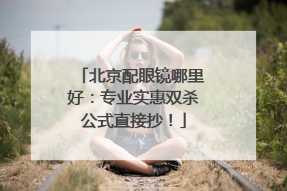 北京配眼镜哪里好：专业实惠双杀公式直接抄！
