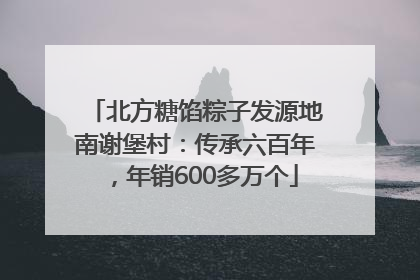 北方糖馅粽子发源地南谢堡村：传承六百年，年销600多万个