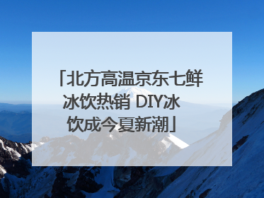 北方高温京东七鲜冰饮热销 DIY冰饮成今夏新潮
