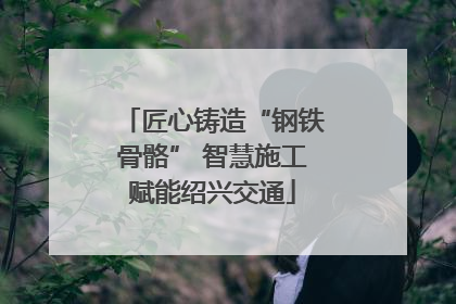 匠心铸造“钢铁骨骼” 智慧施工赋能绍兴交通