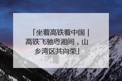 坐着高铁看中国｜高铁飞驰粤湘间，山乡湾区共向荣