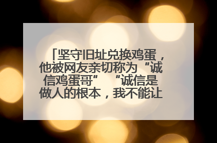 坚守旧址兑换鸡蛋，他被网友亲切称为“诚信鸡蛋哥” “诚信是做人的根本，我不能让人戳脊梁骨”