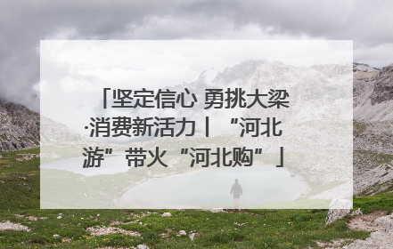 坚定信心 勇挑大梁·消费新活力丨“河北游”带火“河北购”