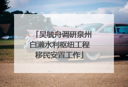 吴毓舟调研泉州白濑水利枢纽工程移民安置工作