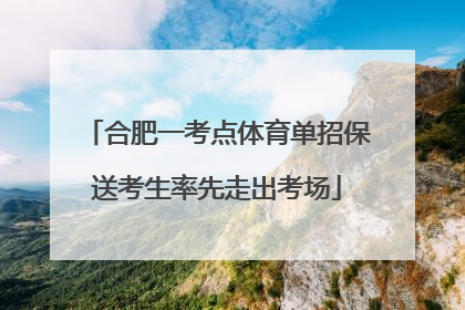 合肥一考点体育单招保送考生率先走出考场