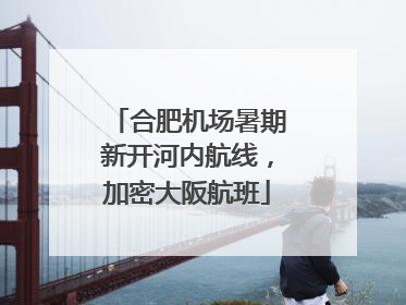 合肥机场暑期新开河内航线，加密大阪航班