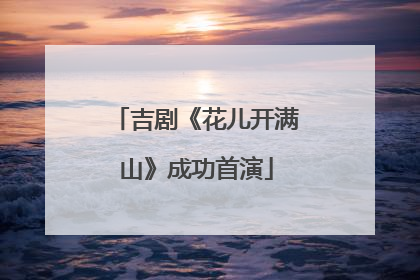 吉剧《花儿开满山》成功首演