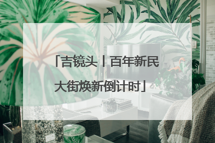 吉镜头丨百年新民大街焕新倒计时