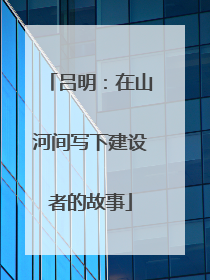 吕明：在山河间写下建设者的故事