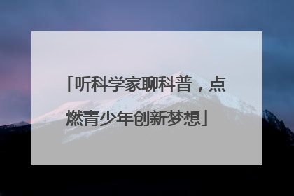 听科学家聊科普，点燃青少年创新梦想