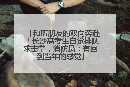 和蓝朋友的双向奔赴！长沙高考生自觉排队求击掌，消防员：有回到当年的感觉