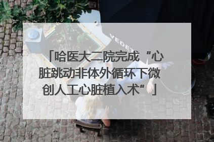 哈医大二院完成“心脏跳动非体外循环下微创人工心脏植入术”