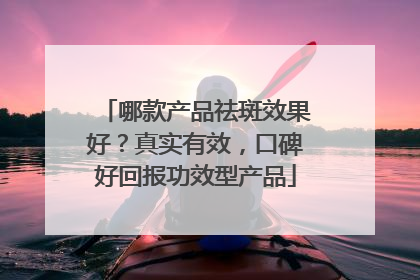 哪款产品祛斑效果好？真实有效，口碑好回报功效型产品