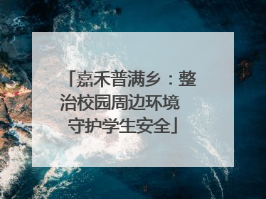 嘉禾普满乡：整治校园周边环境 守护学生安全