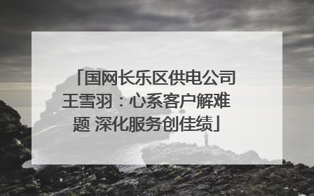 国网长乐区供电公司王雪羽：心系客户解难题 深化服务创佳绩