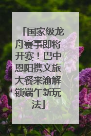 国家级龙舟赛事即将开赛！巴中恩阳携文旅大餐来渝解锁端午新玩法