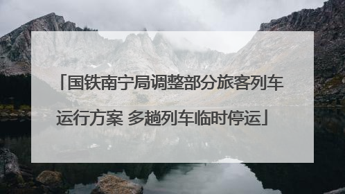 国铁南宁局调整部分旅客列车运行方案 多趟列车临时停运