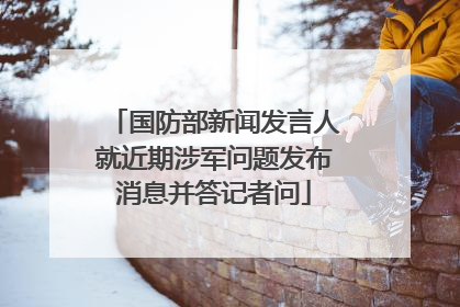 国防部新闻发言人就近期涉军问题发布消息并答记者问