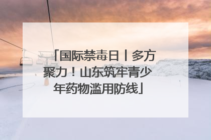 国际禁毒日丨多方聚力！山东筑牢青少年药物滥用防线