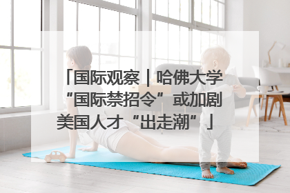 国际观察｜哈佛大学“国际禁招令”或加剧美国人才“出走潮”