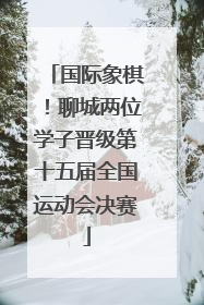 国际象棋！聊城两位学子晋级第十五届全国运动会决赛
