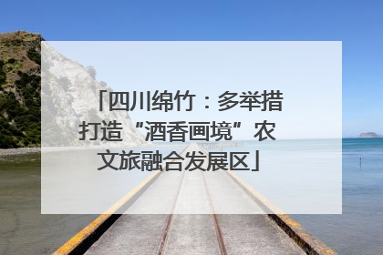四川绵竹：多举措打造“酒香画境”农文旅融合发展区