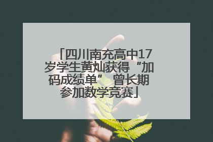 四川南充高中17岁学生黄灿获得“加码成绩单” 曾长期参加数学竞赛
