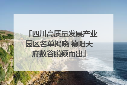 四川高质量发展产业园区名单揭晓 德阳天府数谷脱颖而出