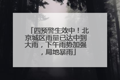 四预警生效中！北京城区雨量已达中到大雨，下午雨势加强，局地暴雨
