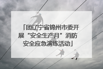团辽宁省锦州市委开展“安全生产月”消防安全应急演练活动