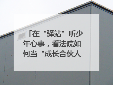 在“驿站”听少年心事，看法院如何当“成长合伙人”｜“守护少年的微笑” 探访记