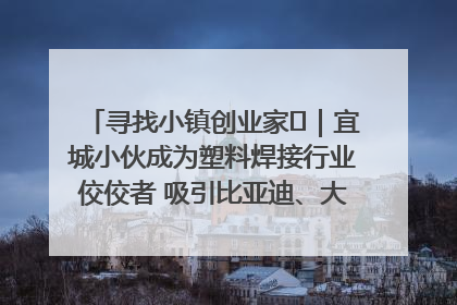 寻找小镇创业家㉞｜宜城小伙成为塑料焊接行业佼佼者 吸引比亚迪、大众等多家名企合作