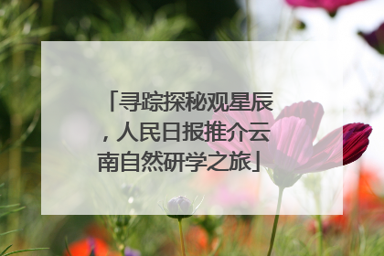 寻踪探秘观星辰，人民日报推介云南自然研学之旅