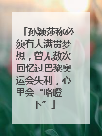 孙颖莎称必须有大满贯梦想，曾无数次回忆过巴黎奥运会失利，心里会“咯噔一下”