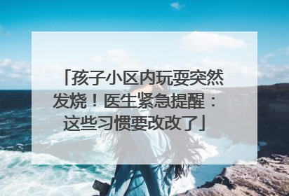 孩子小区内玩耍突然发烧！医生紧急提醒：这些习惯要改改了