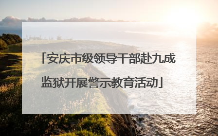 安庆市级领导干部赴九成监狱开展警示教育活动