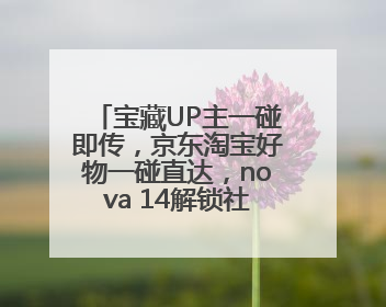 宝藏UP主一碰即传，京东淘宝好物一碰直达，nova 14解锁社交新姿势